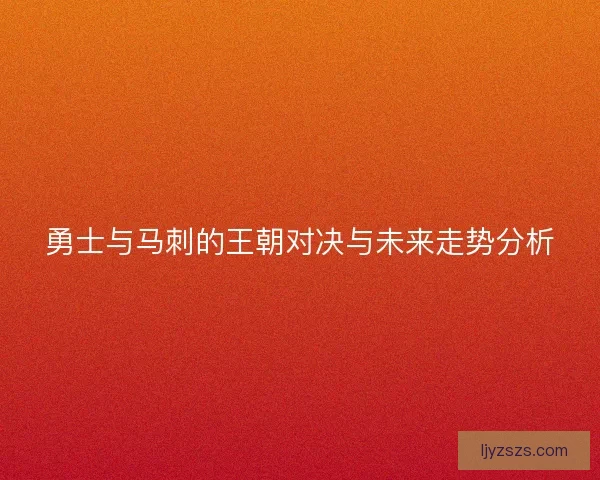 勇士与马刺的王朝对决与未来走势分析
