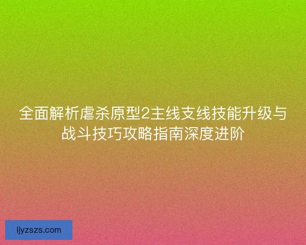 全面解析虐杀原型2主线支线技能升级与战斗技巧攻略指南深度进阶