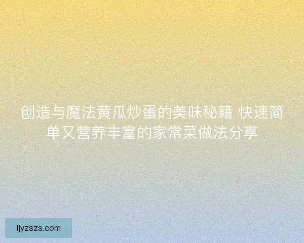 创造与魔法黄瓜炒蛋的美味秘籍 快速简单又营养丰富的家常菜做法分享