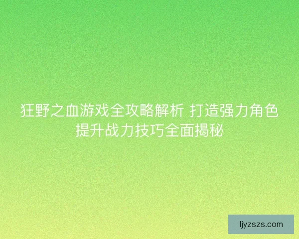 狂野之血游戏全攻略解析 打造强力角色提升战力技巧全面揭秘