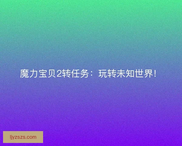 魔力宝贝2转任务：玩转未知世界！