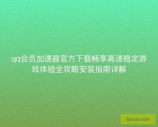 qq会员加速器官方下载畅享高速稳定游戏体验全攻略安装指南详解