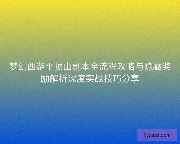 梦幻西游平顶山副本全流程攻略与隐藏奖励解析深度实战技巧分享 梦幻西游平顶山副本全流程攻略与隐藏奖励解析深度实战技巧分享