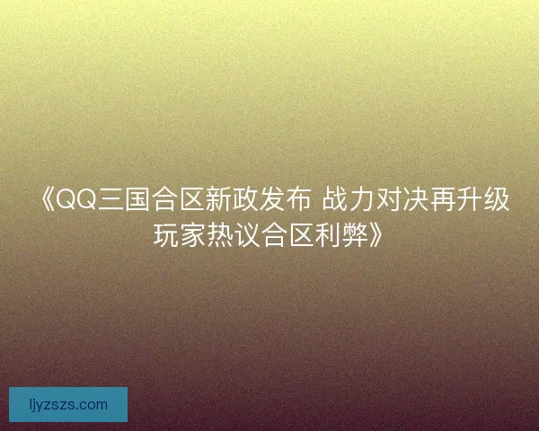 《QQ三国合区新政发布 战力对决再升级 玩家热议合区利弊》 《QQ三国合区新政发布 战力对决再升级 玩家热议合区利弊》