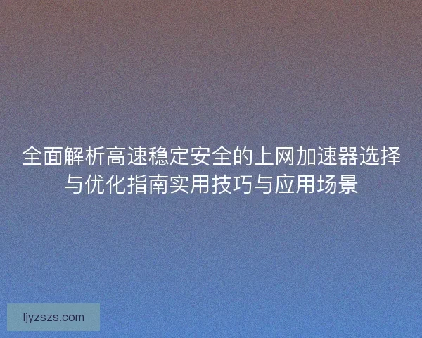 全面解析高速稳定安全的上网加速器选择与优化指南实用技巧与应用场景 全面解析高速稳定安全的上网加速器选择与优化指南实用技巧与应用场景