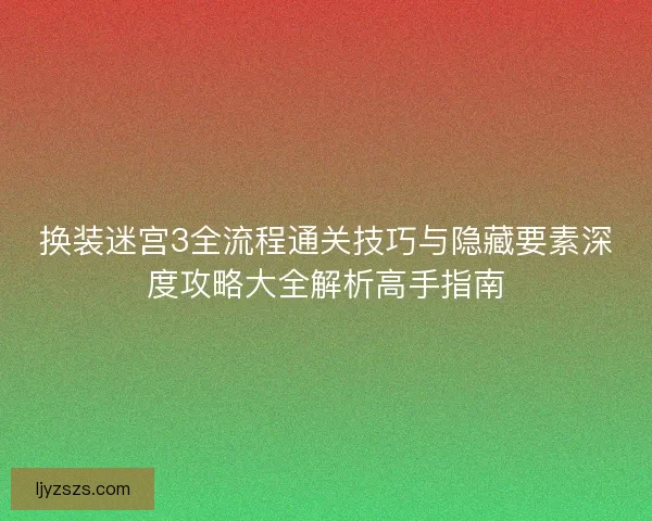 换装迷宫3全流程通关技巧与隐藏要素深度攻略大全解析高手指南 换装迷宫3全流程通关技巧与隐藏要素深度攻略大全解析高手指南
