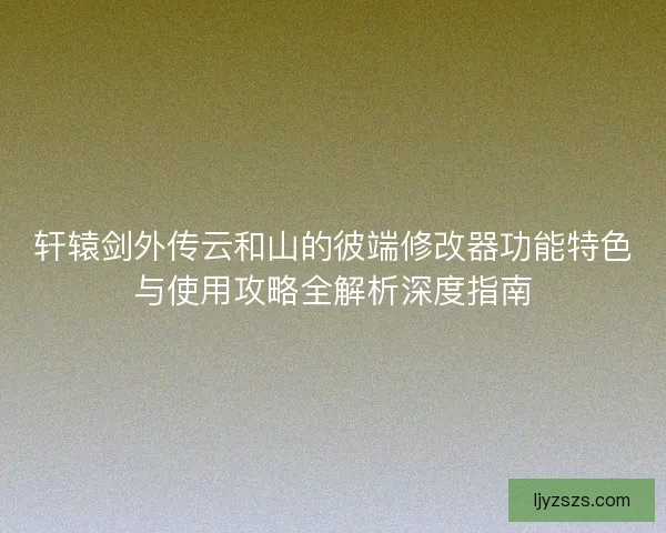 轩辕剑外传云和山的彼端修改器功能特色与使用攻略全解析深度指南