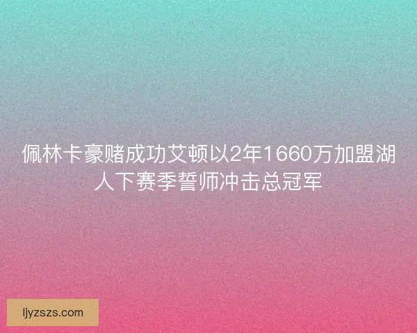 佩林卡豪赌成功艾顿以2年1660万加盟湖人下赛季誓师冲击总冠军