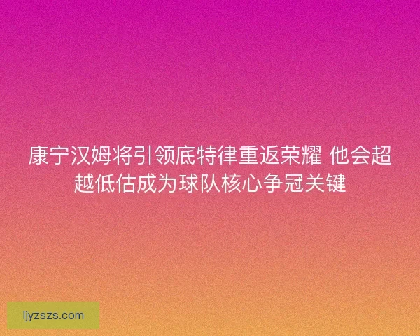 康宁汉姆将引领底特律重返荣耀 他会超越低估成为球队核心争冠关键