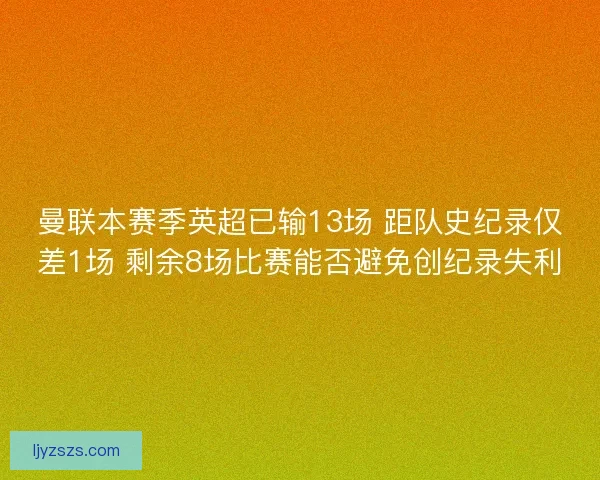 曼联本赛季英超已输13场 距队史纪录仅差1场 剩余8场比赛能否避免创纪录失利