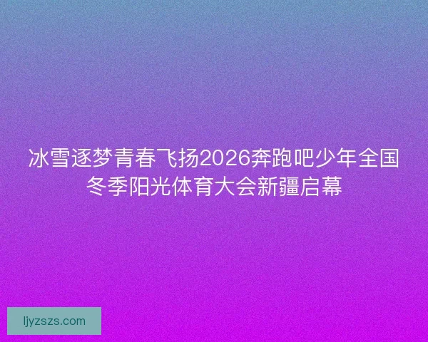 冰雪逐梦青春飞扬2026奔跑吧少年全国冬季阳光体育大会新疆启幕