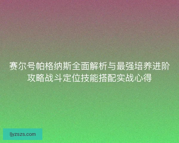赛尔号帕格纳斯全面解析与最强培养进阶攻略战斗定位技能搭配实战心得