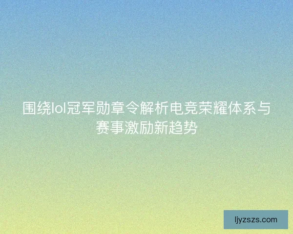 围绕lol冠军勋章令解析电竞荣耀体系与赛事激励新趋势