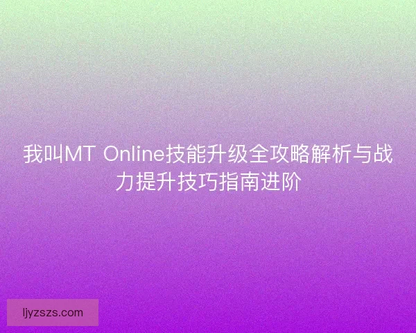 我叫MT Online技能升级全攻略解析与战力提升技巧指南进阶