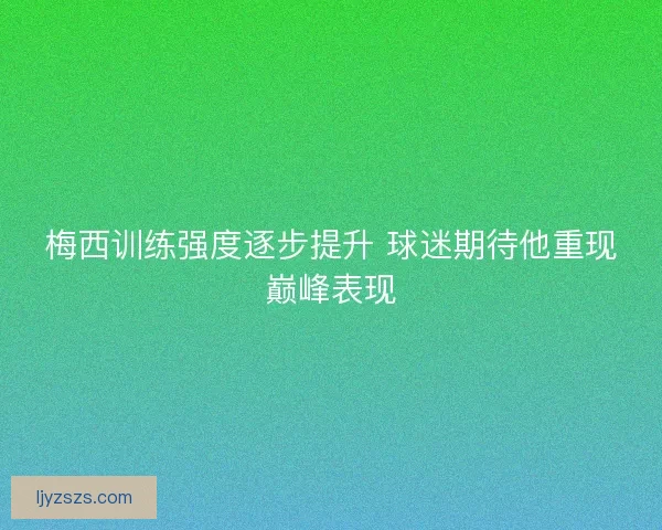 梅西训练强度逐步提升 球迷期待他重现巅峰表现