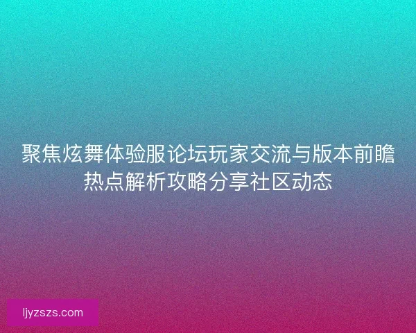 聚焦炫舞体验服论坛玩家交流与版本前瞻热点解析攻略分享社区动态