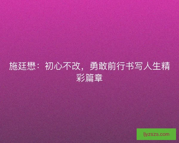 施廷懋:初心不改,勇敢前行书写人生精彩篇章 施廷懋:初心不改,勇敢前行书写人生精彩篇章
