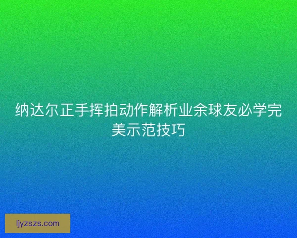 纳达尔正手挥拍动作解析业余球友必学完美示范技巧 纳达尔正手挥拍动作解析业余球友必学完美示范技巧